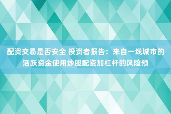 配资交易是否安全 投资者报告：来自一线城市的活跃资金使用炒股配资加杠杆的风险预