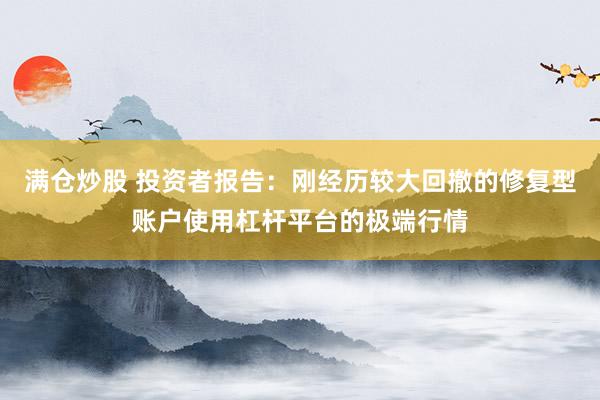 满仓炒股 投资者报告：刚经历较大回撤的修复型账户使用杠杆平台的极端行情