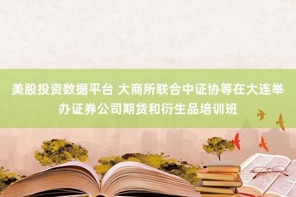 美股投资数据平台 大商所联合中证协等在大连举办证券公司期货和衍生品培训班