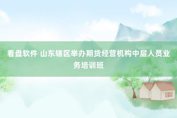 看盘软件 山东辖区举办期货经营机构中层人员业务培训班