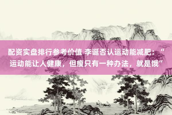 配资实盘排行参考价值 李诞否认运动能减肥：“运动能让人健康，但瘦只有一种办法，就是饿”