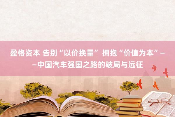 盈格资本 告别“以价换量” 拥抱“价值为本”——中国汽车强国之路的破局与远征