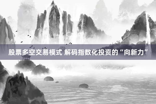 股票多空交易模式 解码指数化投资的“向新力”