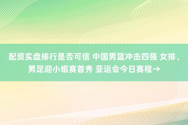 配资实盘排行是否可信 中国男篮冲击四强 女排、男足迎小组赛首秀 亚运会今日赛程→