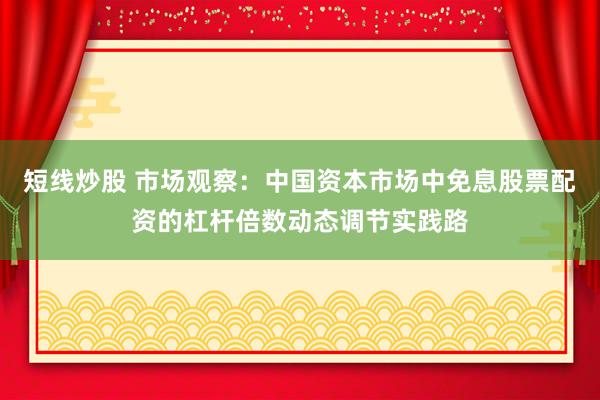 短线炒股 市场观察:中国资本市场中免息股票配资的杠杆倍数动态调节实践路