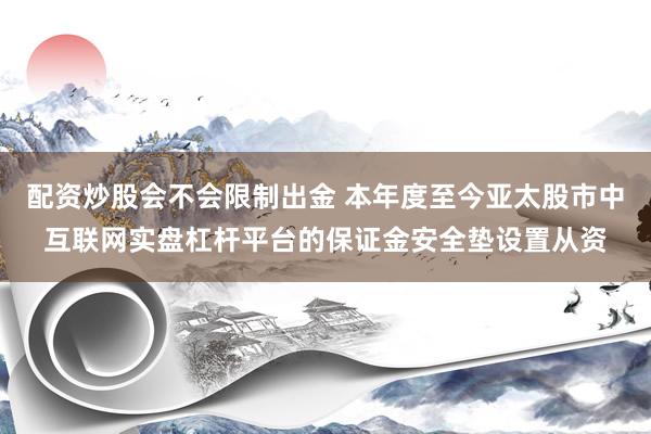配资炒股会不会限制出金 本年度至今亚太股市中互联网实盘杠杆平台的保证金安全垫设置从资