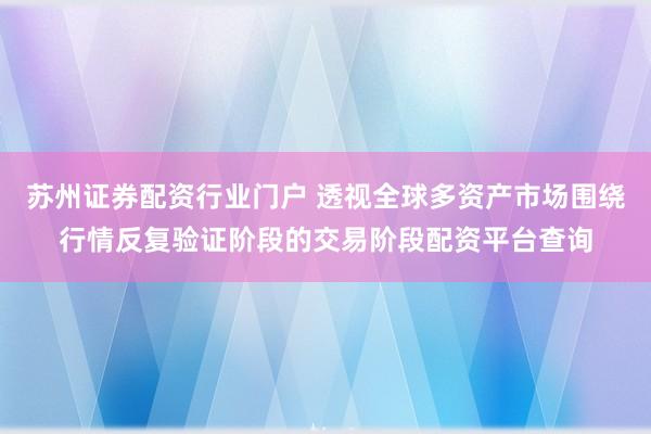 苏州证券配资行业门户 透视全球多资产市场围绕行情反复验证阶段的交易阶段配资平台查询