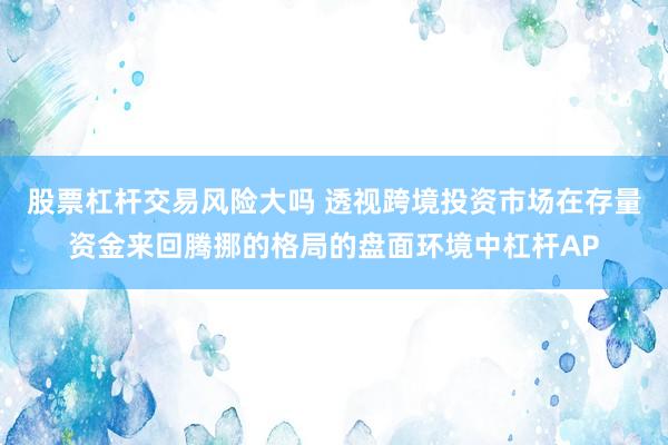 股票杠杆交易风险大吗 透视跨境投资市场在存量资金来回腾挪的格局的盘面环境中杠杆AP