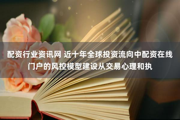 配资行业资讯网 近十年全球投资流向中配资在线门户的风控模型建设从交易心理和执