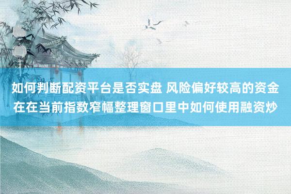 如何判断配资平台是否实盘 风险偏好较高的资金在在当前指数窄幅整理窗口里中如何使用融资炒