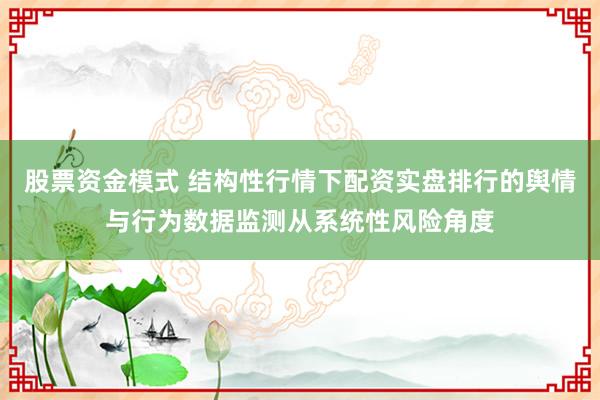 股票资金模式 结构性行情下配资实盘排行的舆情与行为数据监测从系统性风险角度