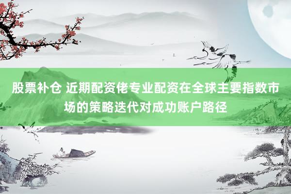 股票补仓 近期配资佬专业配资在全球主要指数市场的策略迭代对成功账户路径