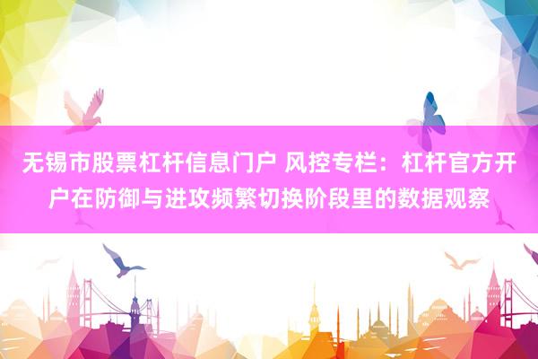 无锡市股票杠杆信息门户 风控专栏：杠杆官方开户在防御与进攻频繁切换阶段里的数据观察