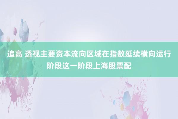 追高 透视主要资本流向区域在指数延续横向运行阶段这一阶段上海股票配