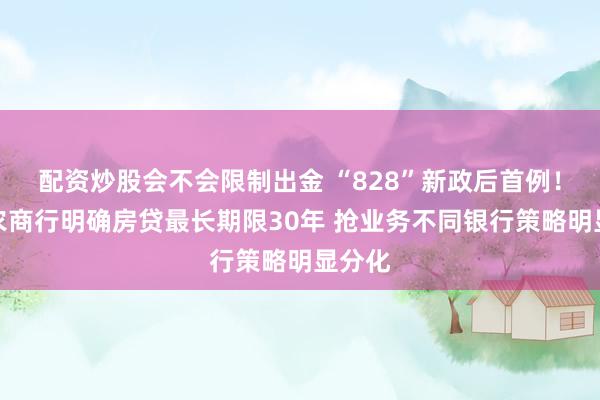 配资炒股会不会限制出金 “828”新政后首例！这家农商行明确房贷最长期限30年 抢业务不同银行策略明显分化