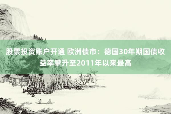 股票投资账户开通 欧洲债市：德国30年期国债收益率攀升至2011年以来最高