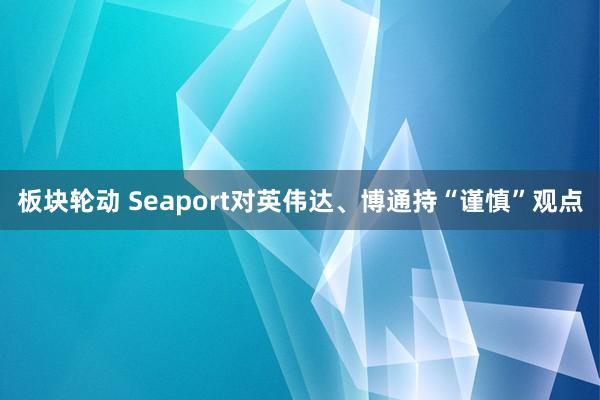 板块轮动 Seaport对英伟达、博通持“谨慎”观点