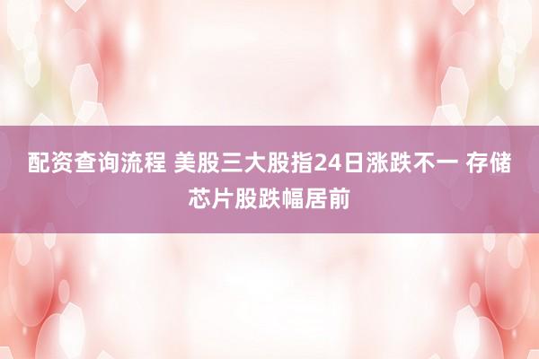配资查询流程 美股三大股指24日涨跌不一 存储芯片股跌幅居前