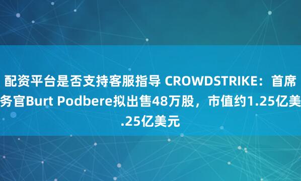配资平台是否支持客服指导 CROWDSTRIKE：首席财务官Burt Podbere拟出售48万股，市值约1.25亿美元