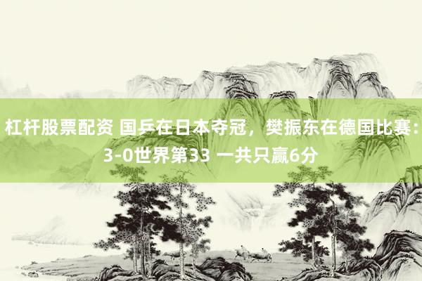 杠杆股票配资 国乒在日本夺冠，樊振东在德国比赛：3-0世界第33 一共只赢6分