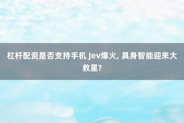 杠杆配资是否支持手机 Jev爆火, 具身智能迎来大救星?