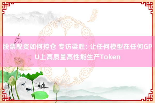 股票配资如何控仓 专访梁胜: 让任何模型在任何GPU上高质量高性能生产Token