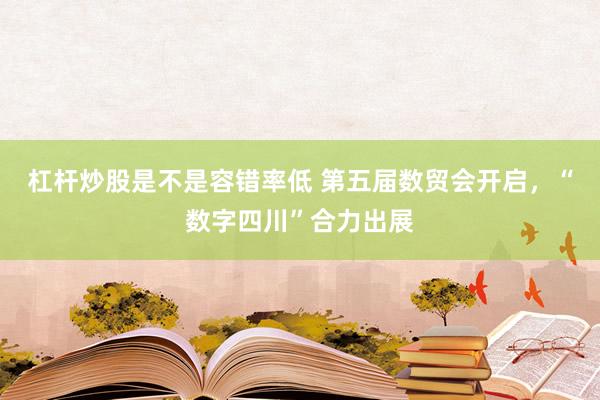 杠杆炒股是不是容错率低 第五届数贸会开启，“数字四川”合力出展