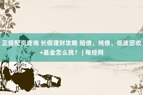 正规配资查询 长假理财攻略 短债、纯债、低波固收+基金怎么挑？ | 每经网