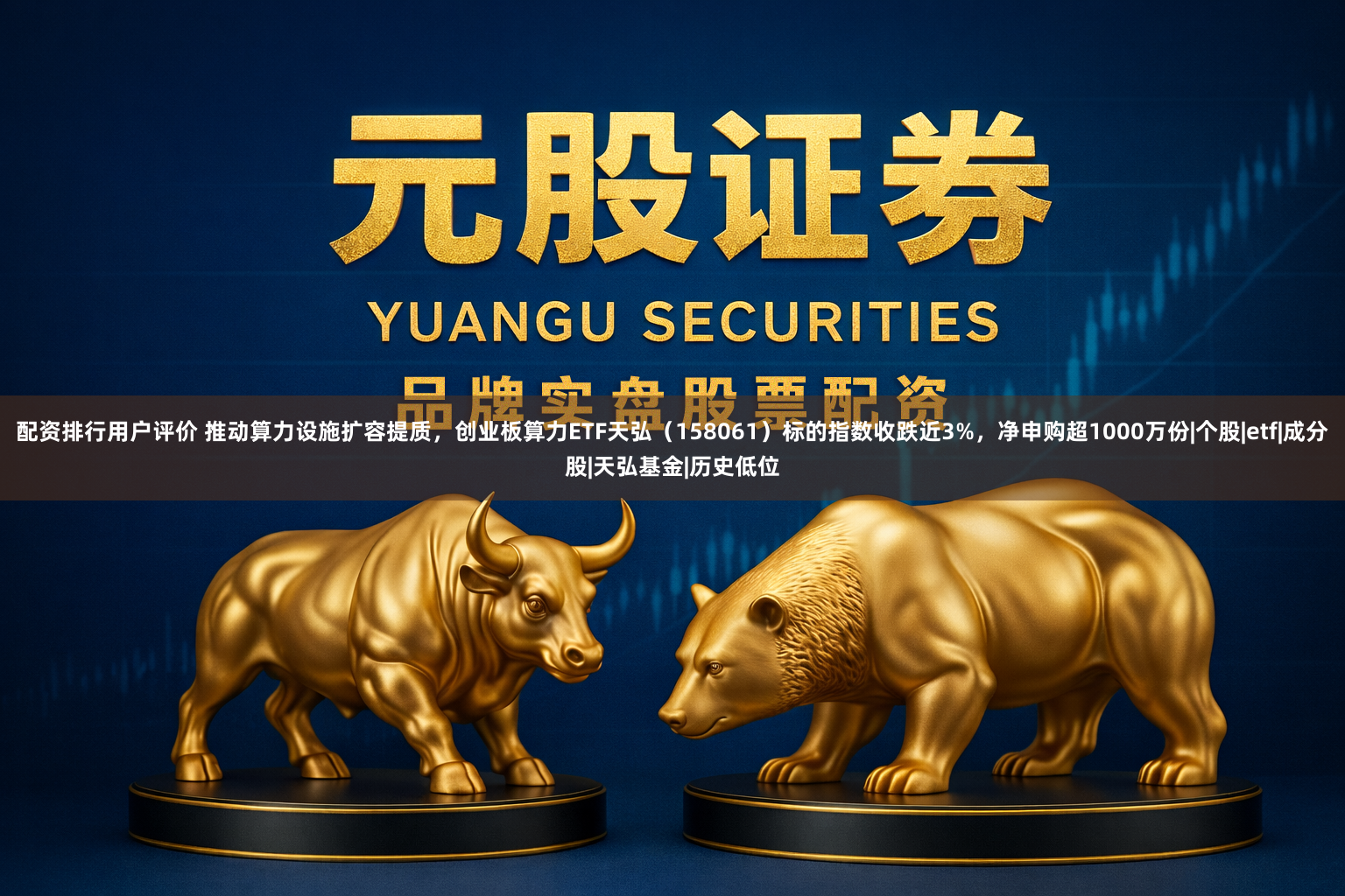配资排行用户评价 推动算力设施扩容提质，创业板算力ETF天弘（158061）标的指数收跌近3%，净申购超1000万份|个股|etf|成分股|天弘基金|历史低位