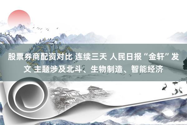 股票券商配资对比 连续三天 人民日报“金轩”发文 主题涉及北斗、生物制造、智能经济