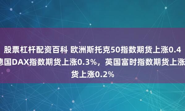 股票杠杆配资百科 欧洲斯托克50指数期货上涨0.4%，德国DAX指数期货上涨0.3%，英国富时指数期货上涨0.2%