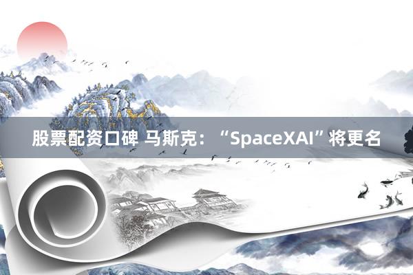股票配资口碑 马斯克：“SpaceXAI”将更名