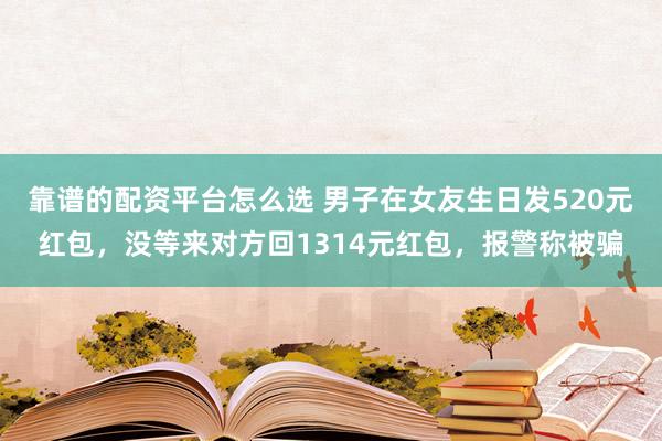 靠谱的配资平台怎么选 男子在女友生日发520元红包，没等来对方回1314元红包，报警称被骗