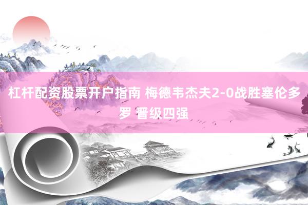 杠杆配资股票开户指南 梅德韦杰夫2-0战胜塞伦多罗 晋级四强