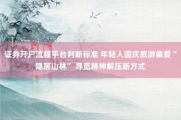 证券开户流程平台判断标准 年轻人国庆旅游偏爱“隐居山林” 寻觅精神解压新方式