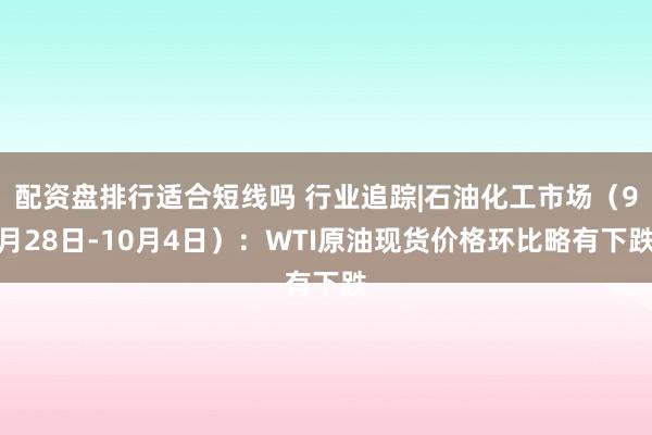 配资盘排行适合短线吗 行业追踪|石油化工市场（9月28日-10月4日）：WTI原油现货价格环比略有下跌
