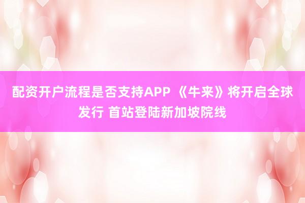 配资开户流程是否支持APP 《牛来》将开启全球发行 首站登陆新加坡院线