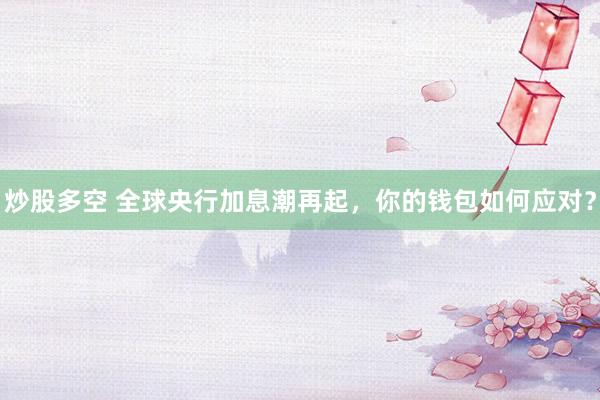 炒股多空 全球央行加息潮再起，你的钱包如何应对？