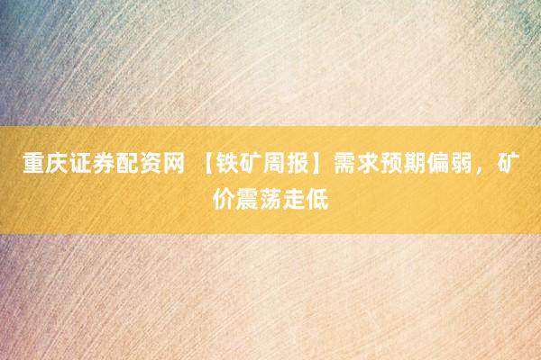 重庆证券配资网 【铁矿周报】需求预期偏弱,矿价震荡走低