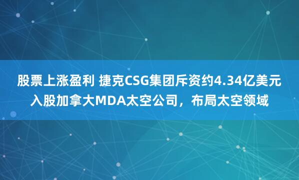 股票上涨盈利 捷克CSG集团斥资约4.34亿美元入股加拿大MDA太空公司，布局太空领域