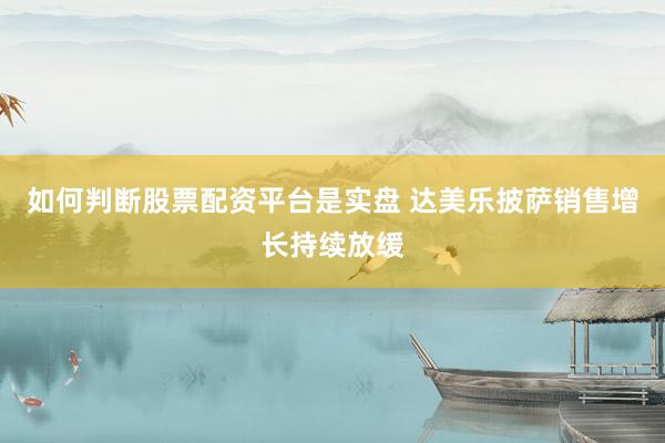 如何判断股票配资平台是实盘 达美乐披萨销售增长持续放缓
