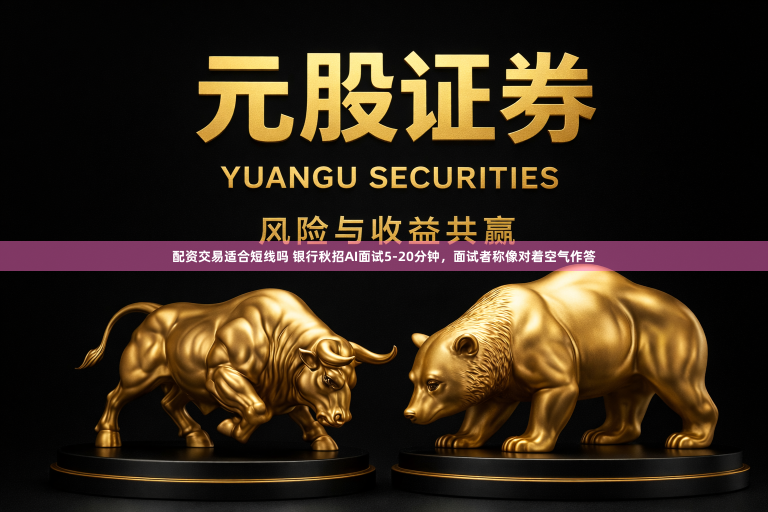 配资交易适合短线吗 银行秋招AI面试5-20分钟，面试者称像对着空气作答