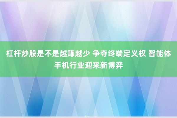 杠杆炒股是不是越赚越少 争夺终端定义权 智能体手机行业迎来新博弈