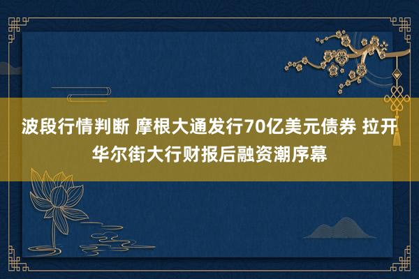 波段行情判断 摩根大通发行70亿美元债券 拉开华尔街大行财报后融资潮序幕