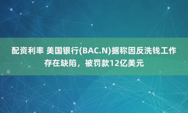 配资利率 美国银行(BAC.N)据称因反洗钱工作存在缺陷，被罚款12亿美元