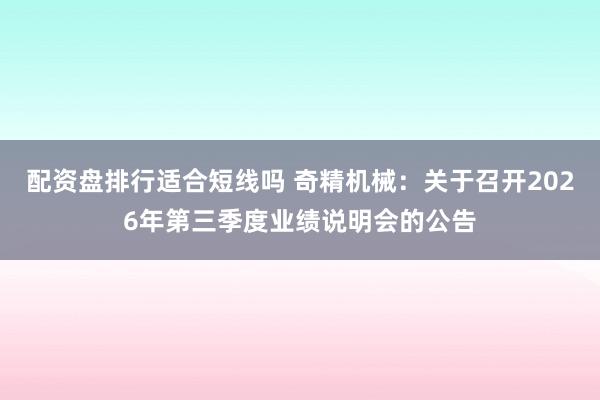 配资盘排行适合短线吗 奇精机械：关于召开2026年第三季度业绩说明会的公告
