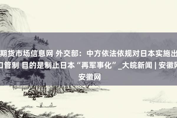 期货市场信息网 外交部：中方依法依规对日本实施出口管制 目的是制止日本“再军事化”_大皖新闻 | 安徽网