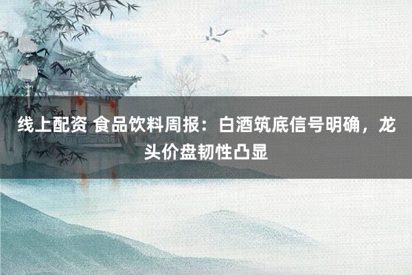 线上配资 食品饮料周报:白酒筑底信号明确,龙头价盘韧性凸显