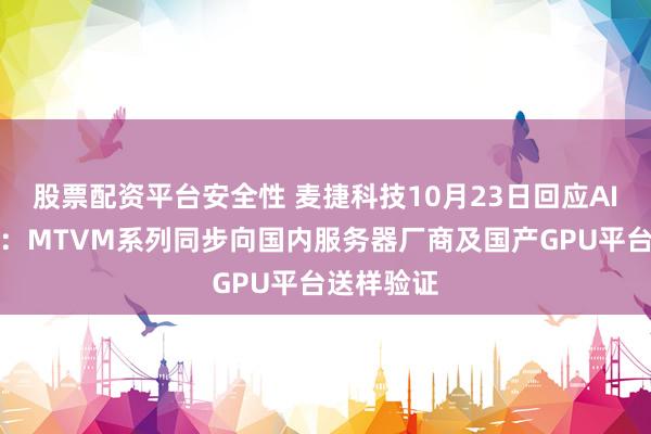 股票配资平台安全性 麦捷科技10月23日回应AI算力话题：MTVM系列同步向国内服务器厂商及国产GPU平台送样验证