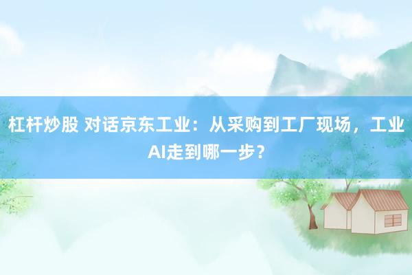 杠杆炒股 对话京东工业：从采购到工厂现场，工业AI走到哪一步？